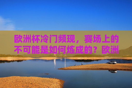 欧洲杯冷门频现,赛场上的不可能是如何炼成的?欧洲杯冷门频现,不可能如何炼成
