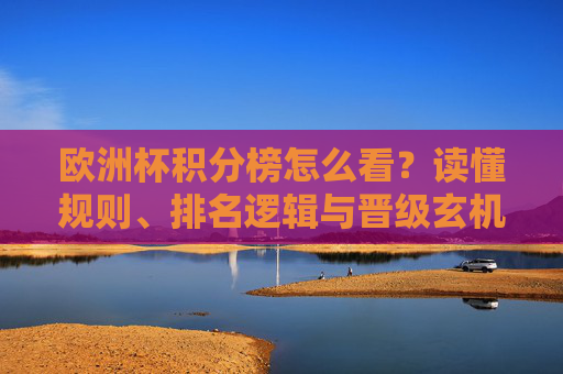 欧洲杯积分榜怎么看？读懂规则、排名逻辑与晋级玄机，欧洲杯积分榜解读，规则、排名逻辑与晋级玄机
