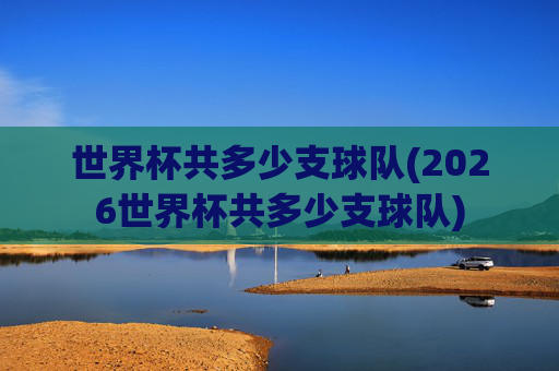 世界杯共多少支球队(2026世界杯共多少支球队)
