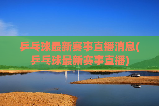 乒乓球最新赛事直播消息(乒乓球最新赛事直播)
