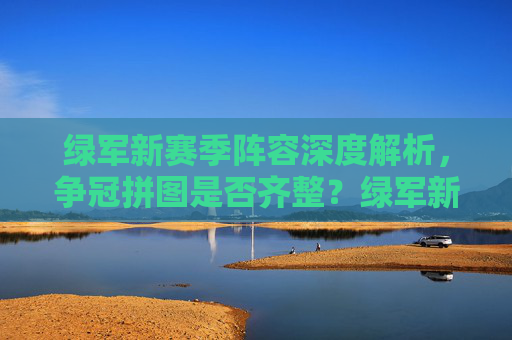 绿军新赛季阵容深度解析,争冠拼图是否齐整?绿军新赛季阵容深度解析,争冠拼图是否齐整?
