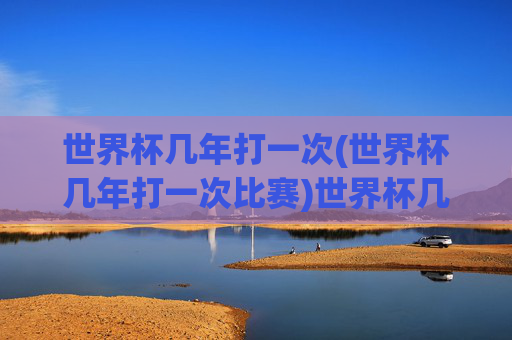 世界杯几年打一次(世界杯几年打一次比赛)世界杯几年举办一次