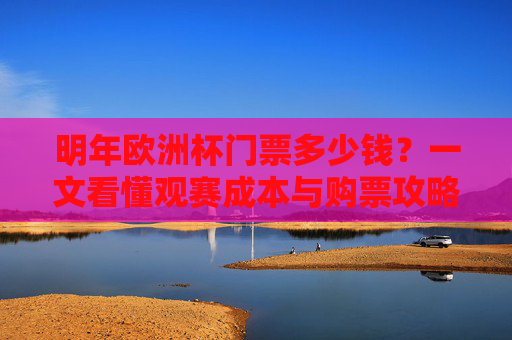 明年欧洲杯门票多少钱？一文看懂观赛成本与购票攻略，明年欧洲杯门票多少钱？观赛成本与购票攻略