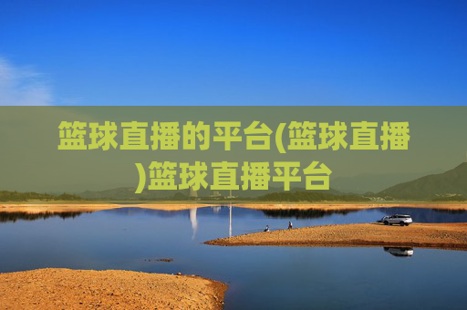 篮球直播的平台(篮球直播)篮球直播平台