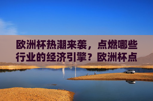 欧洲杯热潮来袭,点燃哪些行业的经济引擎?欧洲杯点燃行业经济新引擎