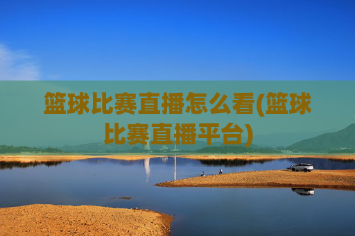 篮球比赛直播怎么看(篮球比赛直播平台)