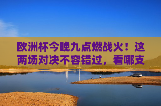 欧洲杯今晚九点燃战火!这两场对决不容错过,看哪支球队率先闪耀?欧洲杯今晚九点揭幕 两场焦点对决看谁率先闪耀?