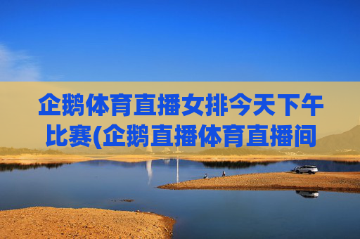 企鹅体育直播女排今天下午比赛(企鹅直播体育直播间女排今天)