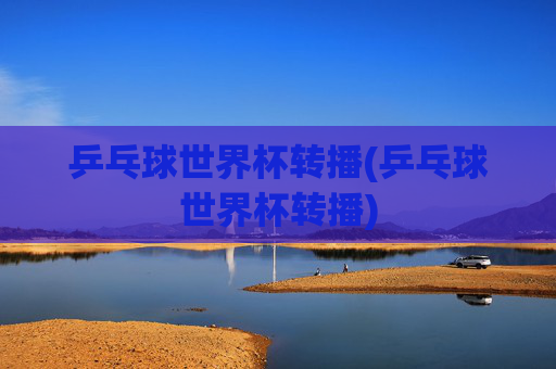乒乓球世界杯转播(乒乓球世界杯转播)