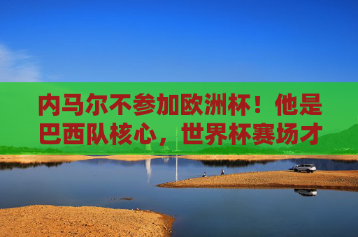 内马尔不参加欧洲杯！他是巴西队核心，世界杯赛场才是他的舞台，内马尔放弃欧洲杯，巴西核心以世界杯为舞台