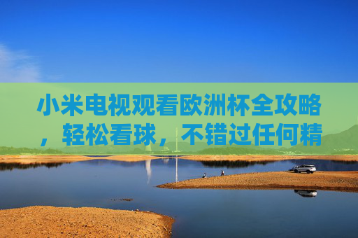 小米电视观看欧洲杯全攻略,轻松看球,不错过任何精彩瞬间,小米电视欧洲杯全攻略,轻松看球不错过精彩瞬间