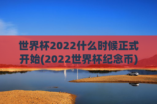 世界杯2022什么时候正式开始(2022世界杯纪念币)2022世界杯正式开始时间与纪念币
