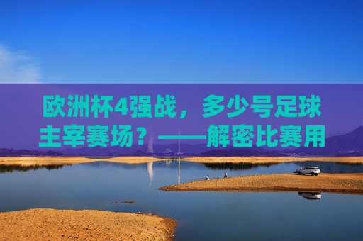 欧洲杯4强战,多少号足球主宰赛场?——解密比赛用球的前世今生,欧洲杯4强战足球解密,赛场主宰的前世今生