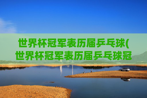 世界杯冠军表历届乒乓球(世界杯冠军表历届乒乓球冠军名单)