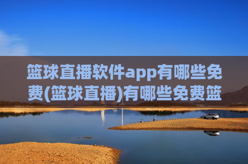篮球直播软件app有哪些免费(篮球直播)有哪些免费篮球直播APP？