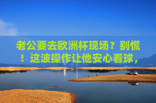 老公要去欧洲杯现场？别慌！这波操作让他安心看球，你也乐得清闲！老公欧洲杯现场观赛？这波操作让他安心，你乐得清闲！