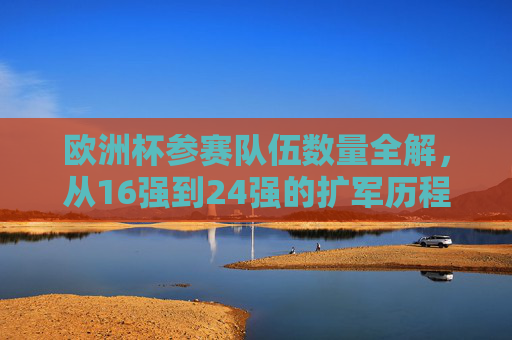欧洲杯参赛队伍数量全解,从16强到24强的扩军历程与最新24强名单,欧洲杯参赛队伍扩军全解,从16强到24强的历程与最新名单