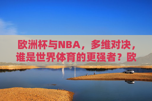 欧洲杯与NBA,多维对决,谁是世界体育的更强者?欧洲杯与NBA多维对决,谁是世界体育的更强者?
