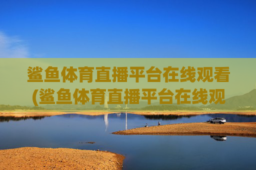 鲨鱼体育直播平台在线观看(鲨鱼体育直播平台在线观看高清)
