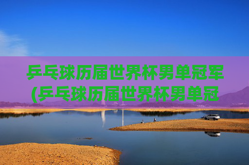乒乓球历届世界杯男单冠军(乒乓球历届世界杯男单冠军)乒乓球历届世界杯男单冠军
