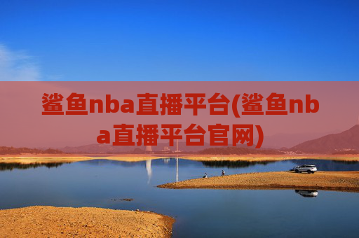 鲨鱼nba直播平台(鲨鱼nba直播平台官网)