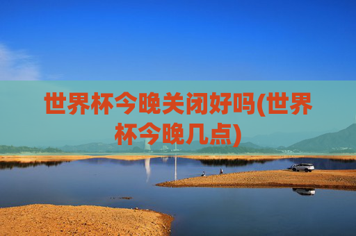 世界杯今晚关闭好吗(世界杯今晚几点)