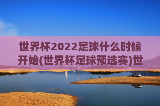 世界杯2022足球什么时候开始(世界杯足球预选赛)世界杯2022足球预选赛什么时候开始