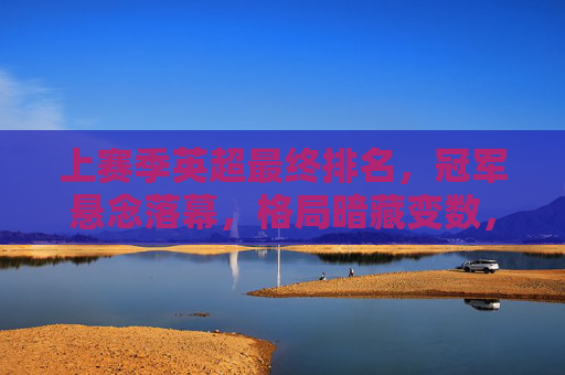 上赛季英超最终排名,冠军悬念落幕,格局暗藏变数,上赛季英超最终排名,冠军悬念落幕,格局暗藏变数