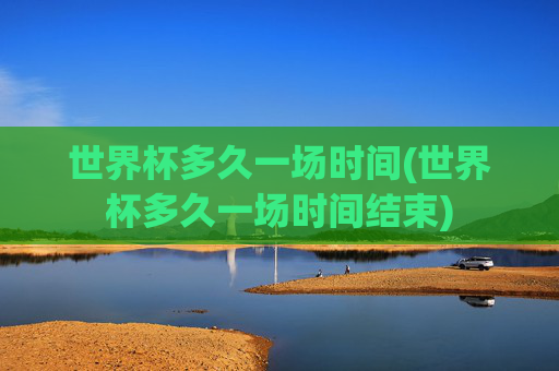 世界杯多久一场时间(世界杯多久一场时间结束)