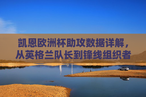 凯恩欧洲杯助攻数据详解,从英格兰队长到锋线组织者的助攻传奇,凯恩欧洲杯助攻数据,队长锋线组织者的传奇
