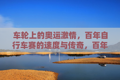 车轮上的奥运激情，百年自行车赛的速度与传奇，百年奥运自行车赛，车轮上的速度与传奇