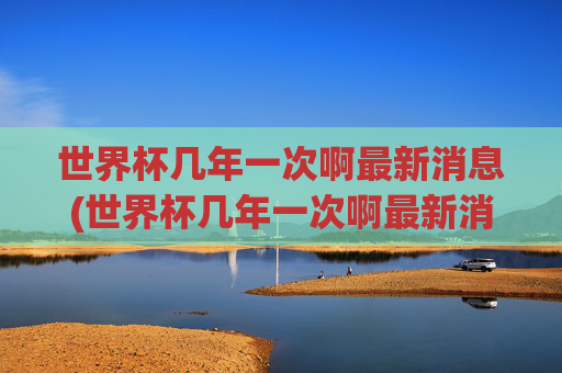 世界杯几年一次啊最新消息(世界杯几年一次啊最新消息视频)