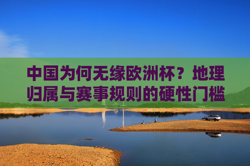中国为何无缘欧洲杯？地理归属与赛事规则的硬性门槛，中国无缘欧洲杯，地理归属与赛事规则的硬性门槛