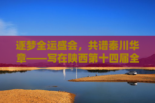 逐梦全运盛会，共谱秦川华章——写在陕西第十四届全运会圆满落幕之际，逐梦全运落幕，共谱秦川华章
