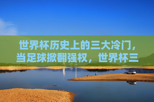 世界杯历史上的三大冷门，当足球掀翻强权，世界杯三大冷门，足球掀翻强权