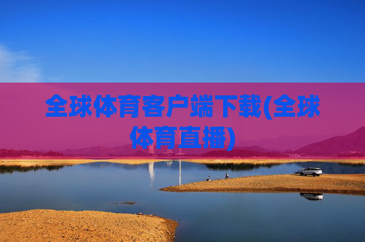 全球体育客户端下载(全球体育直播)