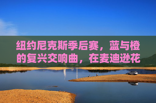 纽约尼克斯季后赛，蓝与橙的复兴交响曲，在麦迪逊花园点燃希望，蓝橙复兴交响曲，麦迪逊花园的尼克斯季后赛