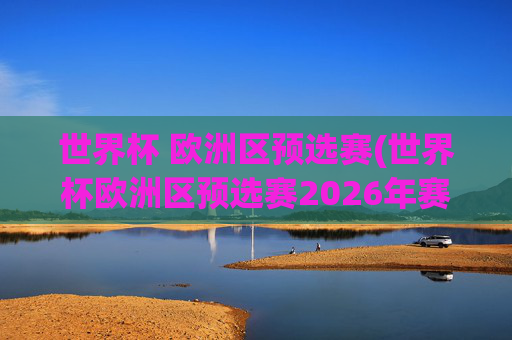 世界杯 欧洲区预选赛(世界杯欧洲区预选赛2026年赛程)