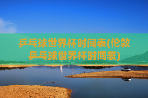 乒乓球世界杯时间表(伦敦乒乓球世界杯时间表)