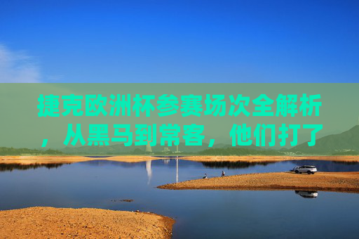 捷克欧洲杯参赛场次全解析,从黑马到常客,他们打了多少场硬仗?捷克欧洲杯参赛场次全解析,从黑马到常客,多少场硬仗?