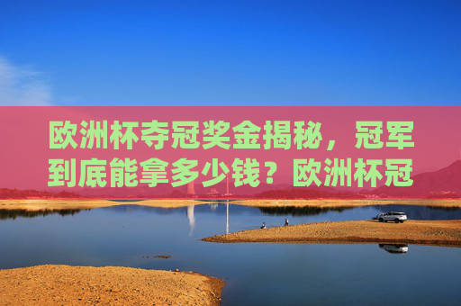 欧洲杯夺冠奖金揭秘,冠军到底能拿多少钱?欧洲杯冠军奖金揭秘,到底能拿多少钱?