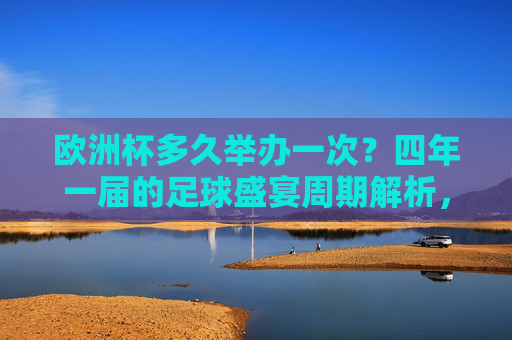 欧洲杯多久举办一次？四年一届的足球盛宴周期解析，欧洲杯四年一届周期解析