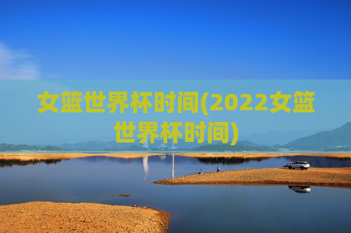 女篮世界杯时间(2022女篮世界杯时间)