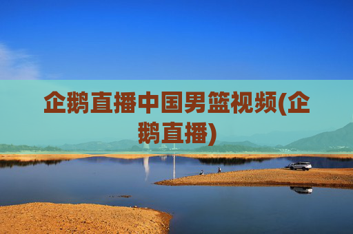 企鹅直播中国男篮视频(企鹅直播)