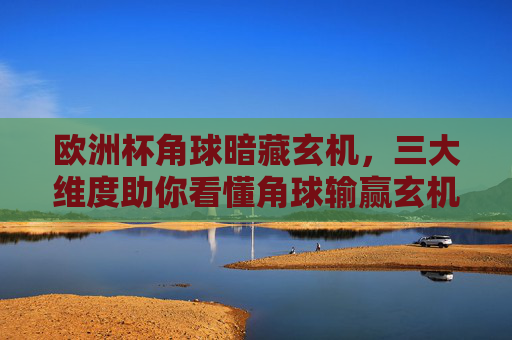 欧洲杯角球暗藏玄机，三大维度助你看懂角球输赢玄机，欧洲杯角球三大维度解析，看懂输赢玄机