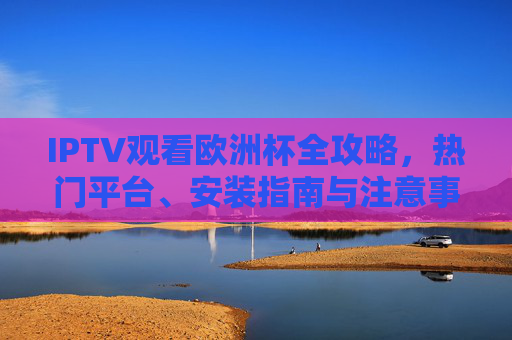 IPTV观看欧洲杯全攻略,热门平台、安装指南与注意事项,IPTV观看欧洲杯全攻略,热门平台、安装指南与注意事项