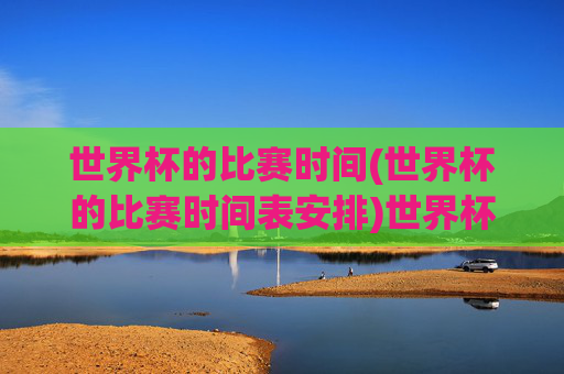 世界杯的比赛时间(世界杯的比赛时间表安排)世界杯比赛时间表