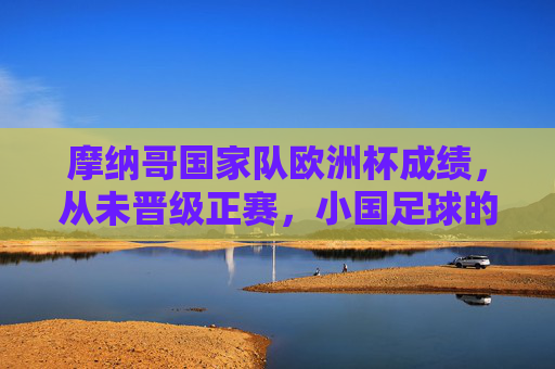 摩纳哥国家队欧洲杯成绩,从未晋级正赛,小国足球的挑战与期待,摩纳哥欧洲杯未晋级,小国足球的挑战与期待