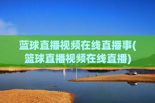 蓝球直播视频在线直播事(篮球直播视频在线直播)