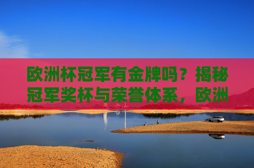 欧洲杯冠军有金牌吗？揭秘冠军奖杯与荣誉体系，欧洲杯冠军有金牌吗？揭秘奖杯与荣誉体系